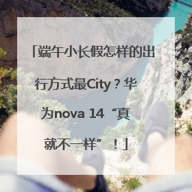 端午小长假怎样的出行方式最City？华为nova 14“真就不一样”！