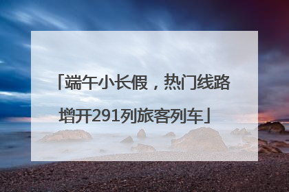 端午小长假，热门线路增开291列旅客列车