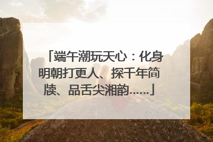 端午潮玩天心：化身明朝打更人、探千年简牍、品舌尖湘韵……