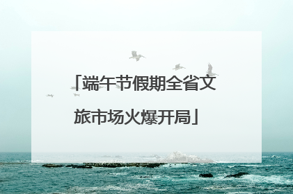 端午节假期全省文旅市场火爆开局