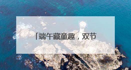 端午藏童趣，双节绘童梦 宜宾教工幼儿园开展端午暨六一亲子游园活动