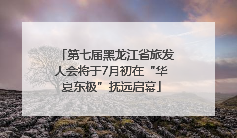 第七届黑龙江省旅发大会将于7月初在“华夏东极”抚远启幕