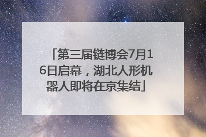 第三届链博会7月16日启幕，湖北人形机器人即将在京集结