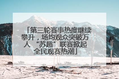 第三轮赛事热度继续攀升，场均观众突破万人 “苏超”联赛掀起全民观赛热潮