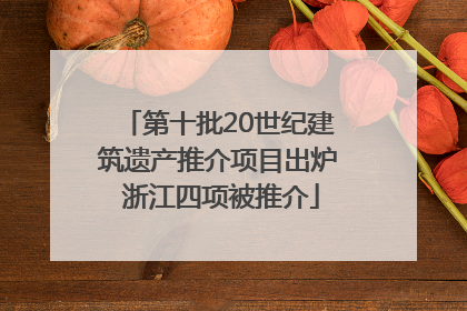 第十批20世纪建筑遗产推介项目出炉 浙江四项被推介