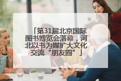 第31届北京国际图书博览会落幕，河北以书为媒扩大文化交流“朋友圈”