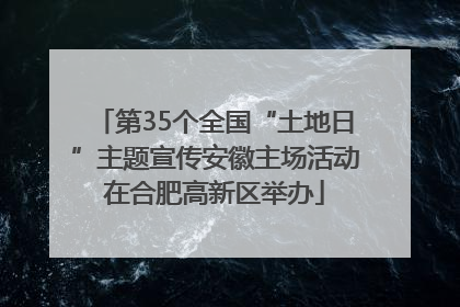 第35个全国“土地日”主题宣传安徽主场活动在合肥高新区举办