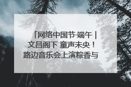 网络中国节·端午｜文昌阁下 童声未央！路边音乐会上演粽香与童真的诗意交响