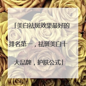美白祛斑效果最好的排名第一，祛斑美白十大品牌，护肤公式