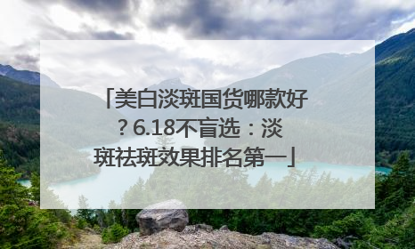 美白淡斑国货哪款好？6.18不盲选：淡斑祛斑效果排名第一