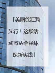 美丽徐汇我先行！这场活动激活全民环保新实践