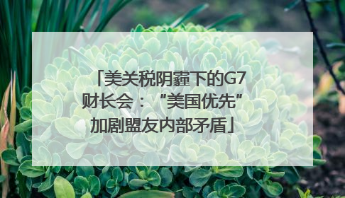 美关税阴霾下的G7财长会：“美国优先”加剧盟友内部矛盾