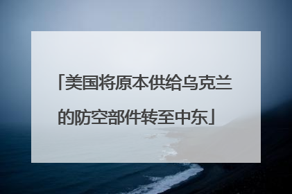美国将原本供给乌克兰的防空部件转至中东