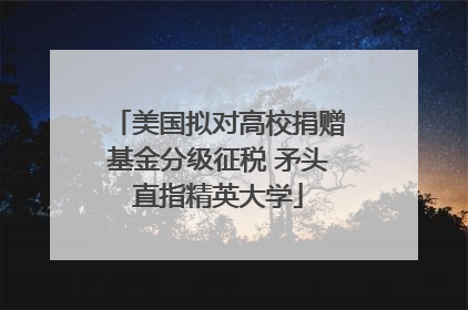 美国拟对高校捐赠基金分级征税 矛头直指精英大学