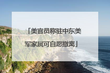 美官员称驻中东美军家属可自愿撤离