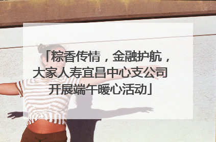 粽香传情，金融护航，大家人寿宜昌中心支公司开展端午暖心活动