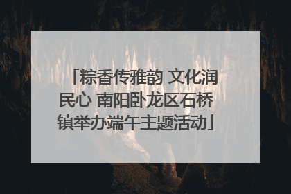 粽香传雅韵 文化润民心 南阳卧龙区石桥镇举办端午主题活动