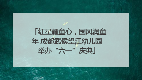 红星耀童心，国风润童年 成都武侯望江幼儿园举办“六一”庆典