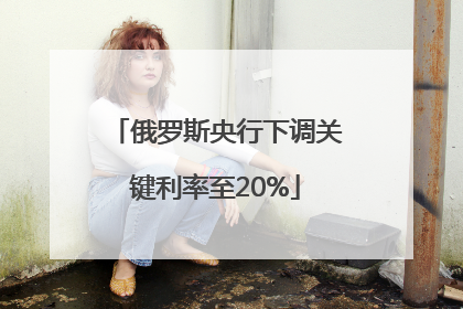 俄罗斯央行下调关键利率至20%
