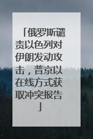 俄罗斯谴责以色列对伊朗发动攻击，普京以在线方式获取冲突报告