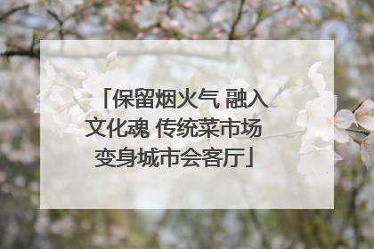 保留烟火气 融入文化魂 传统菜市场变身城市会客厅