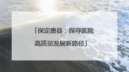 保定唐县：探寻医院高质量发展新路径