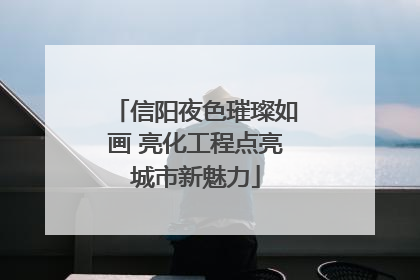 信阳夜色璀璨如画 亮化工程点亮城市新魅力