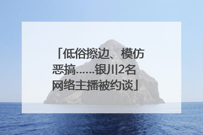 低俗擦边、模仿恶搞……银川2名网络主播被约谈