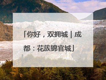 你好，双拥城｜成都：花簇锦官城