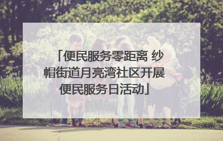 便民服务零距离 纱帽街道月亮湾社区开展便民服务日活动