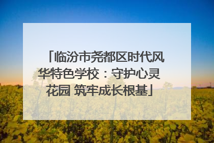 临汾市尧都区时代风华特色学校：守护心灵花园 筑牢成长根基