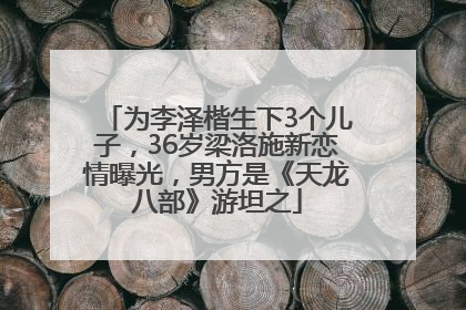 为李泽楷生下3个儿子，36岁梁洛施新恋情曝光，男方是《天龙八部》游坦之