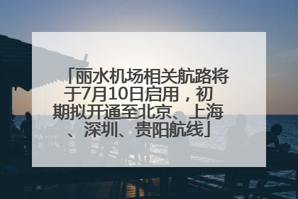丽水机场相关航路将于7月10日启用，初期拟开通至北京、上海、深圳、贵阳航线