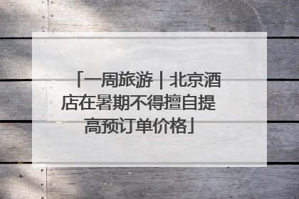 一周旅游｜北京酒店在暑期不得擅自提高预订单价格