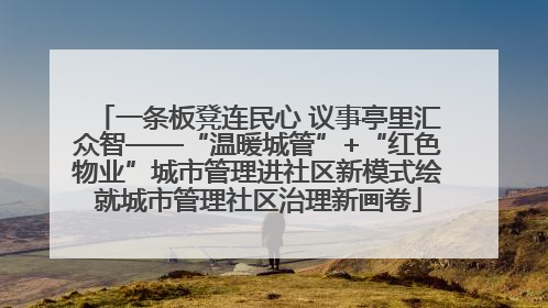 一条板凳连民心 议事亭里汇众智——“温暖城管”+“红色物业”城市管理进社区新模式绘就城市管理社区治理新画卷
