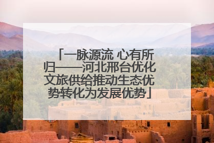 一脉源流 心有所归——河北邢台优化文旅供给推动生态优势转化为发展优势