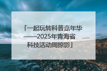 一起玩转科普嘉年华——2025年青海省科技活动周掠影