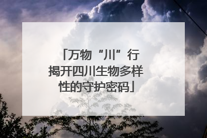 万物“川”行 揭开四川生物多样性的守护密码