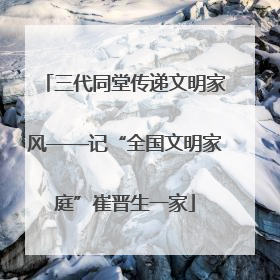 三代同堂传递文明家风——记“全国文明家庭”崔晋生一家