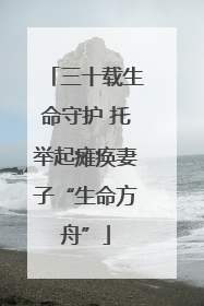 三十载生命守护 托举起瘫痪妻子“生命方舟”