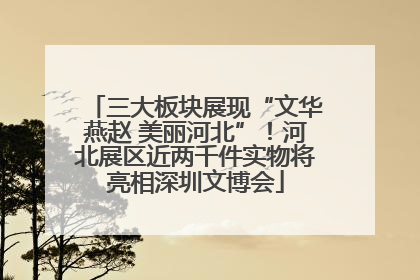 三大板块展现“文华燕赵 美丽河北”！河北展区近两千件实物将亮相深圳文博会
