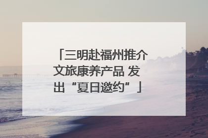 三明赴福州推介文旅康养产品 发出“夏日邀约”
