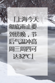 上海今天彻底雨止要到傍晚，节后气温冲高周三周四可达32℃