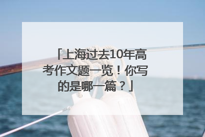 上海过去10年高考作文题一览！你写的是哪一篇？