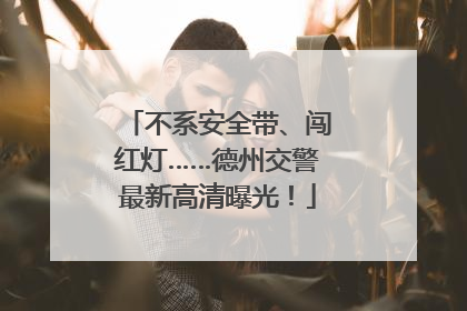 不系安全带、闯红灯……德州交警最新高清曝光！