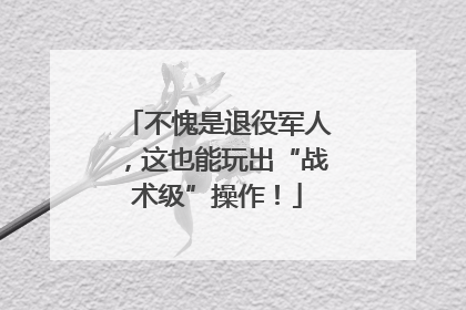 不愧是退役军人，这也能玩出“战术级”操作！