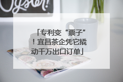 专利变“票子”！宜昌茶企凭它撬动千万出口订单
