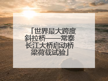 世界最大跨度斜拉桥——常泰长江大桥启动桥梁荷载试验
