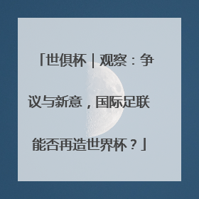 世俱杯｜观察：争议与新意，国际足联能否再造世界杯？