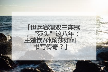 世乒赛混双三连冠，“莎头”这八年：王楚钦/孙颖莎如何书写传奇？